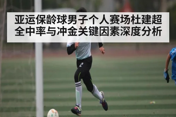 亚运保龄球男子个人赛场杜建超全中率与冲金关键因素深度分析
