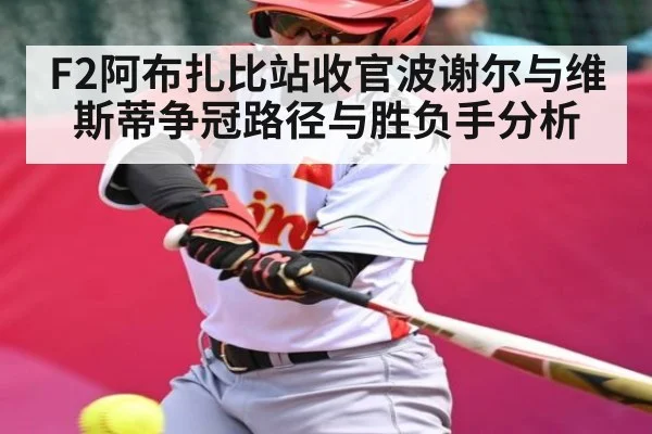 F2阿布扎比站收官波谢尔与维斯蒂争冠路径与胜负手分析